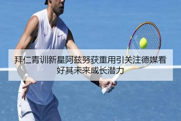 拜仁青训新星阿兹努获重用引关注德媒看好其未来成长潜力